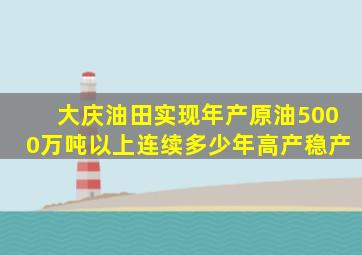 大庆油田实现年产原油5000万吨以上连续多少年高产稳产