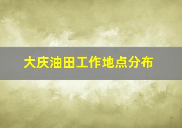 大庆油田工作地点分布