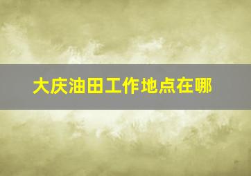 大庆油田工作地点在哪