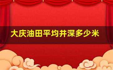 大庆油田平均井深多少米