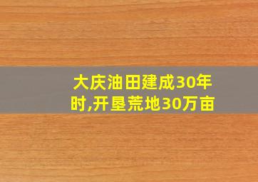 大庆油田建成30年时,开垦荒地30万亩