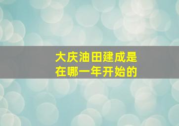 大庆油田建成是在哪一年开始的