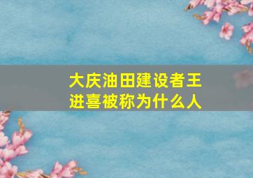 大庆油田建设者王进喜被称为什么人