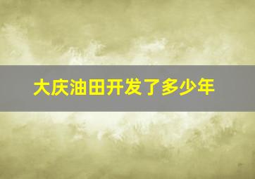 大庆油田开发了多少年