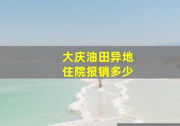 大庆油田异地住院报销多少