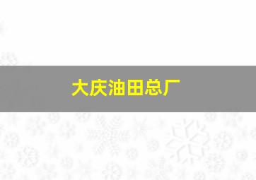 大庆油田总厂