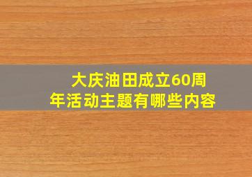 大庆油田成立60周年活动主题有哪些内容