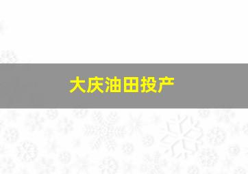 大庆油田投产