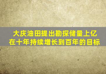 大庆油田提出勘探储量上亿在十年持续增长到百年的目标