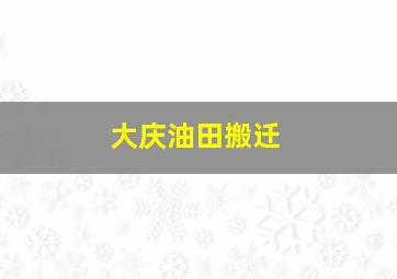 大庆油田搬迁