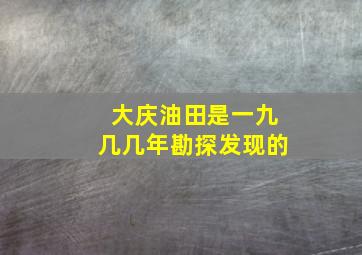 大庆油田是一九几几年勘探发现的