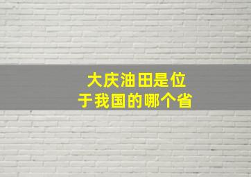 大庆油田是位于我国的哪个省