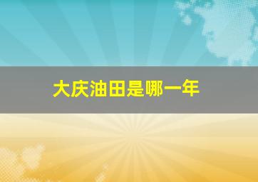 大庆油田是哪一年