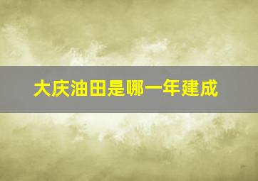 大庆油田是哪一年建成