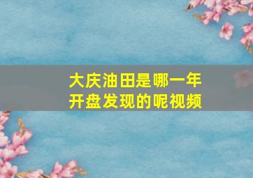 大庆油田是哪一年开盘发现的呢视频