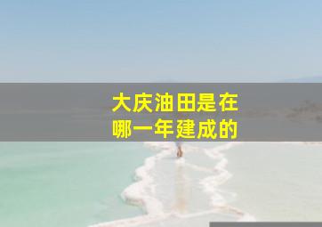 大庆油田是在哪一年建成的