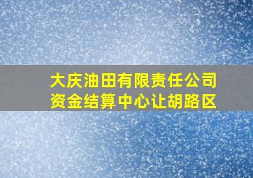 大庆油田有限责任公司资金结算中心让胡路区