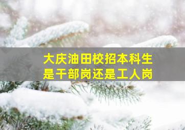 大庆油田校招本科生是干部岗还是工人岗