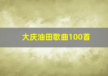 大庆油田歌曲100首