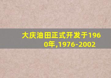 大庆油田正式开发于1960年,1976-2002