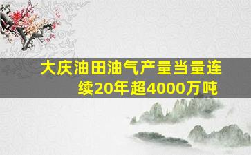 大庆油田油气产量当量连续20年超4000万吨