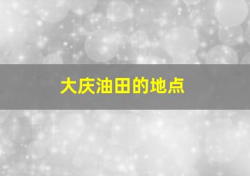 大庆油田的地点