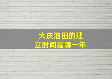 大庆油田的建立时间是哪一年