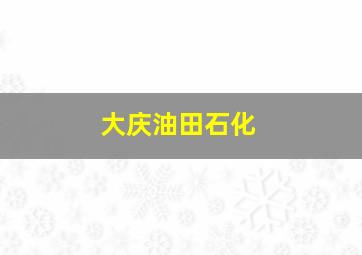 大庆油田石化