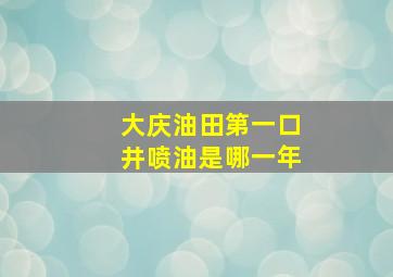 大庆油田第一口井喷油是哪一年