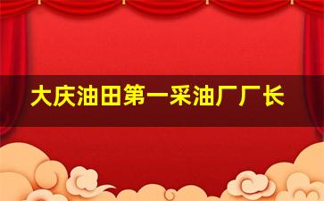 大庆油田第一采油厂厂长