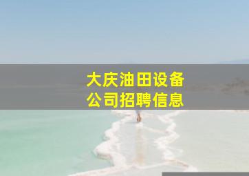 大庆油田设备公司招聘信息