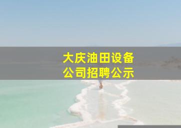 大庆油田设备公司招聘公示