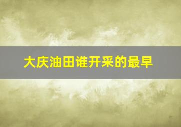 大庆油田谁开采的最早