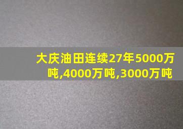 大庆油田连续27年5000万吨,4000万吨,3000万吨