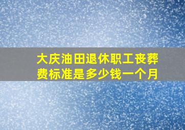 大庆油田退休职工丧葬费标准是多少钱一个月