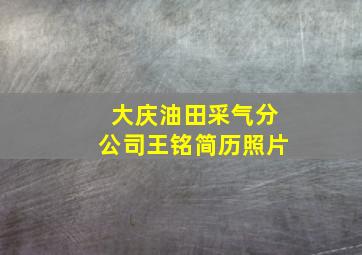 大庆油田采气分公司王铭简历照片