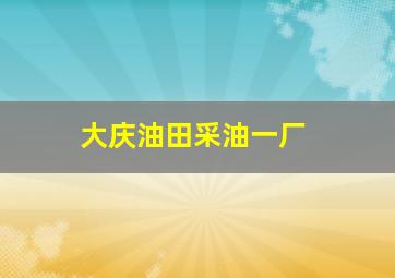 大庆油田采油一厂