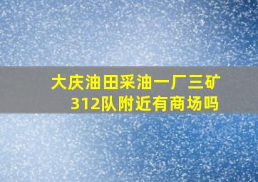 大庆油田采油一厂三矿312队附近有商场吗