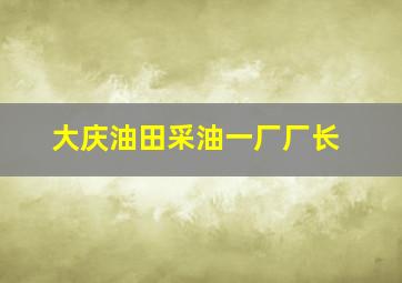 大庆油田采油一厂厂长