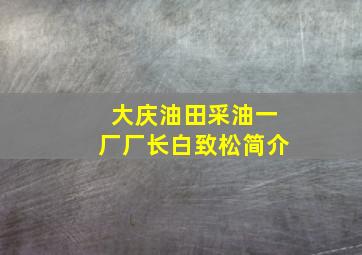 大庆油田采油一厂厂长白致松简介