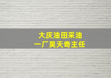 大庆油田采油一厂吴天奇主任