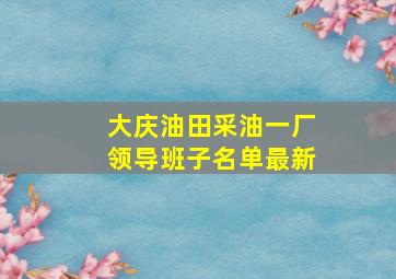 大庆油田采油一厂领导班子名单最新