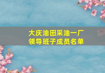 大庆油田采油一厂领导班子成员名单