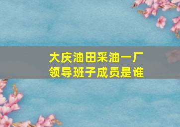 大庆油田采油一厂领导班子成员是谁