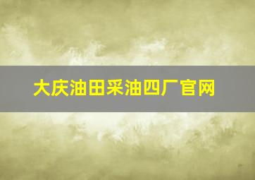 大庆油田采油四厂官网