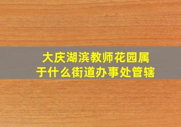 大庆湖滨教师花园属于什么街道办事处管辖