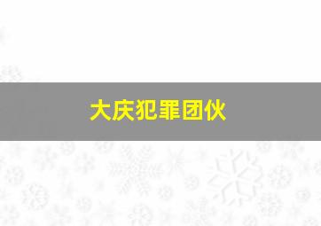 大庆犯罪团伙