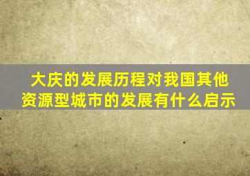 大庆的发展历程对我国其他资源型城市的发展有什么启示