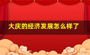 大庆的经济发展怎么样了