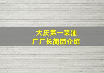 大庆第一采油厂厂长简历介绍